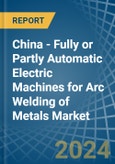 China - Fully or Partly Automatic Electric Machines for Arc Welding of Metals - Market Analysis, forecast, Size, Trends and Insights- Product Image
