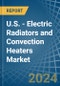 U.S. - Electric Radiators and Convection Heaters - Market Analysis, Forecast, Size, Trends and Insights - Product Image
