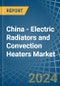 China - Electric Radiators and Convection Heaters - Market Analysis, Forecast, Size, Trends and Insights - Product Image