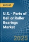 U.S. - Parts of Ball or Roller Bearings - Market Analysis, Forecast, Size, Trends and Insights - Product Thumbnail Image