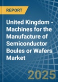 United Kingdom - Machines for the Manufacture of Semiconductor Boules or Wafers - Market Analysis, forecast, Size, Trends and Insights- Product Image