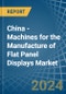China - Machines for the Manufacture of Flat Panel Displays - Market Analysis, forecast, Size, Trends and Insights - Product Thumbnail Image