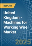 United Kingdom - Machines for Working Wire - Market Analysis, forecast, Size, Trends and Insights- Product Image