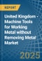 United Kingdom - Machine Tools for Working Metal without Removing Metal - Market Analysis, forecast, Size, Trends and Insights - Product Thumbnail Image