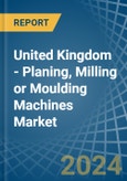 United Kingdom - Planing, Milling or Moulding Machines - Market Analysis, Forecast, Size, Trends and Insights- Product Image