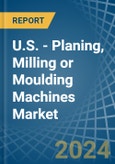 U.S. - Planing, Milling or Moulding Machines - Market Analysis, Forecast, Size, Trends and Insights- Product Image