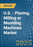 U.S. - Planing, Milling or Moulding Machines - Market Analysis, Forecast, Size, Trends and Insights- Product Image