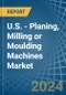 U.S. - Planing, Milling or Moulding Machines - Market Analysis, Forecast, Size, Trends and Insights - Product Thumbnail Image