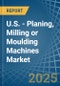 U.S. - Planing, Milling or Moulding Machines - Market Analysis, Forecast, Size, Trends and Insights - Product Thumbnail Image