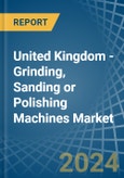 United Kingdom - Grinding, Sanding or Polishing Machines - Market Analysis, Forecast, Size, Trends and Insights- Product Image