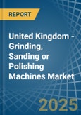 United Kingdom - Grinding, Sanding or Polishing Machines - Market Analysis, Forecast, Size, Trends and Insights- Product Image