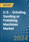 U.S. - Grinding, Sanding or Polishing Machines - Market Analysis, Forecast, Size, Trends and Insights - Product Thumbnail Image