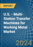 U.S. - Multi-Station Transfer Machines for Working Metal - Market Analysis, forecast, Size, Trends and Insights- Product Image