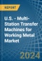 U.S. - Multi-Station Transfer Machines for Working Metal - Market Analysis, forecast, Size, Trends and Insights - Product Thumbnail Image