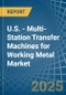 U.S. - Multi-Station Transfer Machines for Working Metal - Market Analysis, forecast, Size, Trends and Insights - Product Thumbnail Image