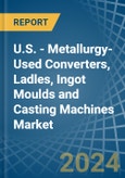U.S. - Metallurgy-Used Converters, Ladles, Ingot Moulds and Casting Machines - Market Analysis, Forecast, Size, Trends and Insights- Product Image