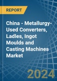 China - Metallurgy-Used Converters, Ladles, Ingot Moulds and Casting Machines - Market Analysis, Forecast, Size, Trends and Insights- Product Image