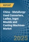 China - Metallurgy-Used Converters, Ladles, Ingot Moulds and Casting Machines - Market Analysis, Forecast, Size, Trends and Insights - Product Image