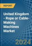 United Kingdom - Rope or Cable-Making Machines - Market Analysis, Forecast, Size, Trends and Insights- Product Image