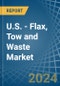 U.S. - Flax, Tow and Waste - Market Analysis, Forecast, Size, Trends and Insights - Product Image