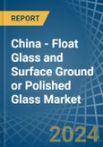 China - Float Glass and Surface Ground or Polished Glass - Market Analysis, Forecast, Size, Trends and Insights- Product Image