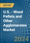 U.S. - Wood Pellets and Other Agglomerates - Market Analysis, Forecast, Size, Trends and Insights - Product Image