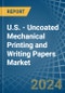 U.S. - Uncoated Mechanical Printing and Writing Papers - Market Analysis, Forecast, Size, Trends and Insights - Product Image