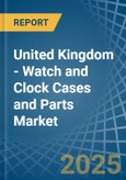 United Kingdom - Watch and Clock Cases and Parts - Market Analysis, Forecast, Size, Trends and Insights- Product Image