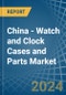 China - Watch and Clock Cases and Parts - Market Analysis, Forecast, Size, Trends and Insights - Product Thumbnail Image