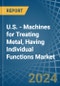 U.S. - Machines for Treating Metal, Having Individual Functions - Market Analysis, forecast, Size, Trends and Insights - Product Thumbnail Image
