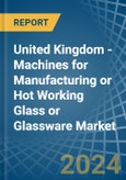 United Kingdom - Machines for Manufacturing or Hot Working Glass or Glassware - Market Analysis, forecast, Size, Trends and Insights- Product Image