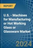 U.S. - Machines for Manufacturing or Hot Working Glass or Glassware - Market Analysis, forecast, Size, Trends and Insights- Product Image