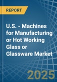 U.S. - Machines for Manufacturing or Hot Working Glass or Glassware - Market Analysis, forecast, Size, Trends and Insights- Product Image