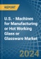 U.S. - Machines for Manufacturing or Hot Working Glass or Glassware - Market Analysis, forecast, Size, Trends and Insights - Product Thumbnail Image