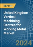 United Kingdom - Vertical Machining Centres for Working Metal - Market Analysis, forecast, Size, Trends and Insights- Product Image