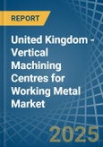 United Kingdom - Vertical Machining Centres for Working Metal - Market Analysis, forecast, Size, Trends and Insights- Product Image