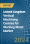 United Kingdom - Vertical Machining Centres for Working Metal - Market Analysis, forecast, Size, Trends and Insights - Product Thumbnail Image