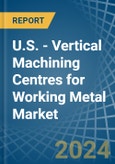 U.S. - Vertical Machining Centres for Working Metal - Market Analysis, forecast, Size, Trends and Insights- Product Image