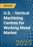 U.S. - Vertical Machining Centres for Working Metal - Market Analysis, forecast, Size, Trends and Insights- Product Image