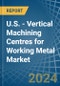 U.S. - Vertical Machining Centres for Working Metal - Market Analysis, forecast, Size, Trends and Insights - Product Thumbnail Image