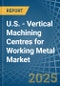 U.S. - Vertical Machining Centres for Working Metal - Market Analysis, forecast, Size, Trends and Insights - Product Thumbnail Image