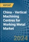 China - Vertical Machining Centres for Working Metal - Market Analysis, forecast, Size, Trends and Insights - Product Image