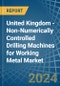 United Kingdom - Non-Numerically Controlled Drilling Machines for Working Metal - Market Analysis, forecast, Size, Trends and Insights - Product Image