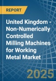 United Kingdom - Non-Numerically Controlled Milling Machines for Working Metal - Market Analysis, forecast, Size, Trends and Insights- Product Image