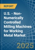 U.S. - Non-Numerically Controlled Milling Machines for Working Metal - Market Analysis, forecast, Size, Trends and Insights- Product Image