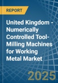 United Kingdom - Numerically Controlled Tool-Milling Machines for Working Metal - Market Analysis, forecast, Size, Trends and Insights- Product Image