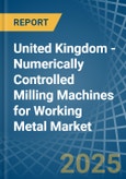 United Kingdom - Numerically Controlled Milling Machines for Working Metal - Market Analysis, forecast, Size, Trends and Insights- Product Image