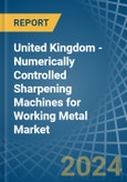 United Kingdom - Numerically Controlled Sharpening Machines for Working Metal - Market Analysis, forecast, Size, Trends and Insights- Product Image