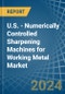 U.S. - Numerically Controlled Sharpening Machines for Working Metal - Market Analysis, forecast, Size, Trends and Insights - Product Image