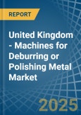 United Kingdom - Machines for Deburring or Polishing Metal - Market Analysis, forecast, Size, Trends and Insights- Product Image